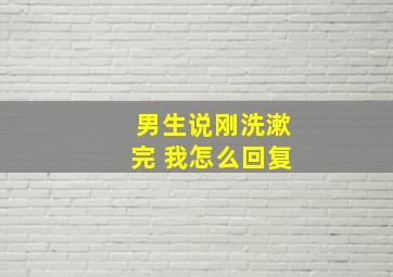 男生说刚洗漱完 我怎么回复